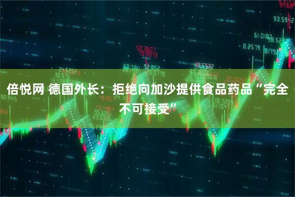 倍悦网 德国外长：拒绝向加沙提供食品药品“完全不可接受”