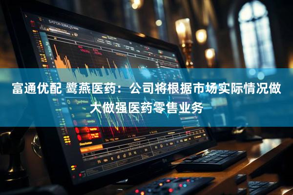 富通优配 鹭燕医药：公司将根据市场实际情况做大做强医药零售业务