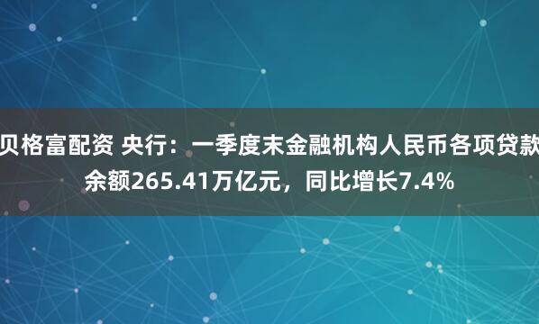 贝格富配资 央行：一季度末金融机构人民币各项贷款余额265.41万亿元，同比增长7.4%