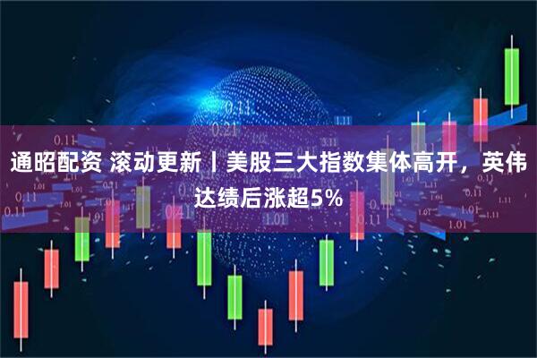 通昭配资 滚动更新丨美股三大指数集体高开，英伟达绩后涨超5%