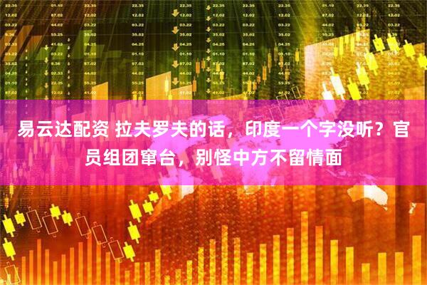 易云达配资 拉夫罗夫的话，印度一个字没听？官员组团窜台，别怪中方不留情面