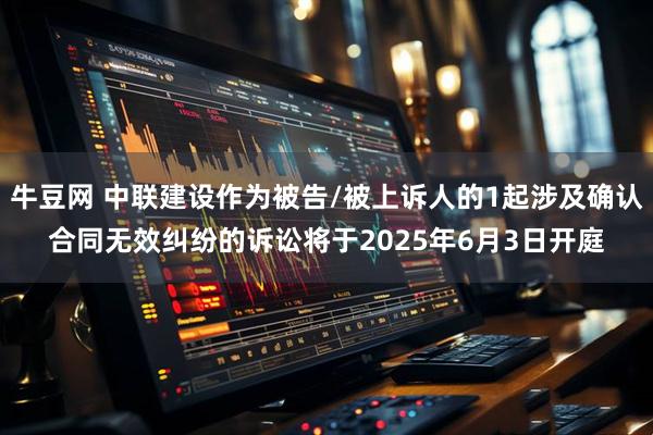 牛豆网 中联建设作为被告/被上诉人的1起涉及确认合同无效纠纷的诉讼将于2025年6月3日开庭