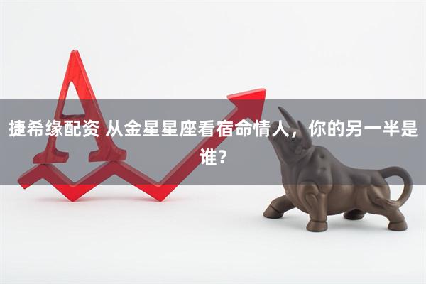 捷希缘配资 从金星星座看宿命情人，你的另一半是谁？