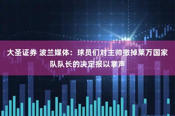 大圣证券 波兰媒体：球员们对主帅撤掉莱万国家队队长的决定报以掌声