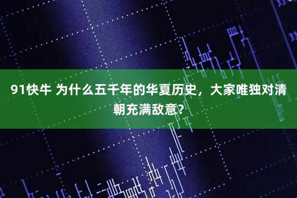 91快牛 为什么五千年的华夏历史，大家唯独对清朝充满敌意？
