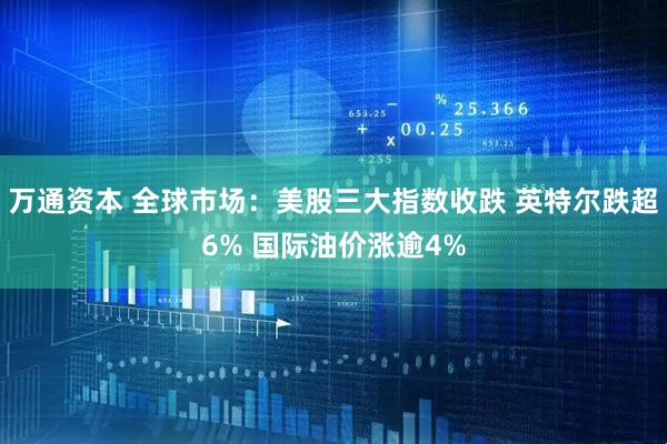 万通资本 全球市场：美股三大指数收跌 英特尔跌超6% 国际油价涨逾4%