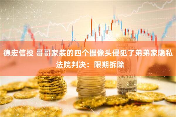 德宏信投 哥哥家装的四个摄像头侵犯了弟弟家隐私  法院判决：限期拆除