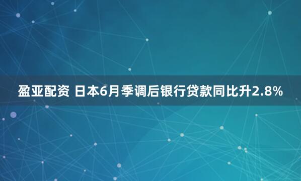 盈亚配资 日本6月季调后银行贷款同比升2.8%