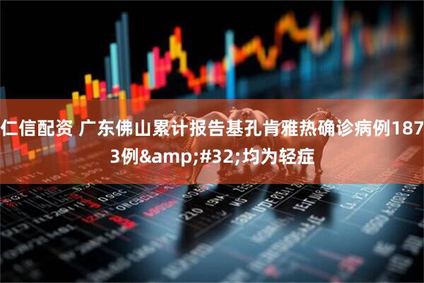 仁信配资 广东佛山累计报告基孔肯雅热确诊病例1873例&#32;均为轻症