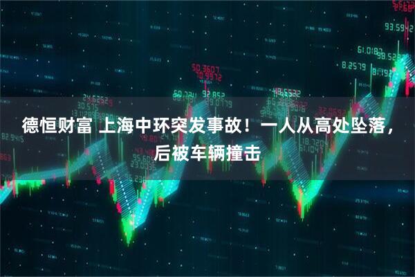 德恒财富 上海中环突发事故！一人从高处坠落，后被车辆撞击