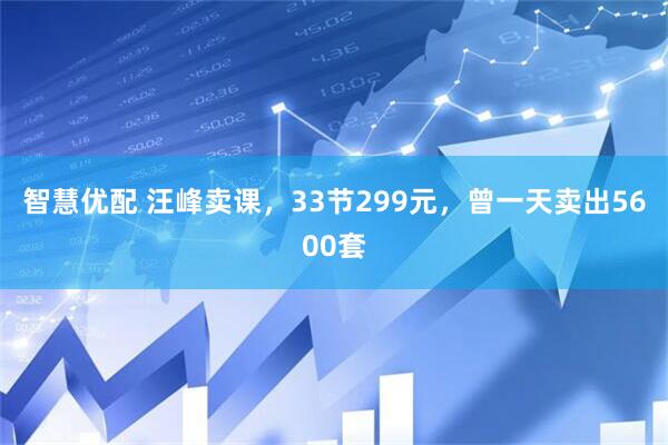 智慧优配 汪峰卖课，33节299元，曾一天卖出5600套