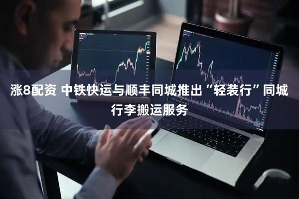 涨8配资 中铁快运与顺丰同城推出“轻装行”同城行李搬运服务