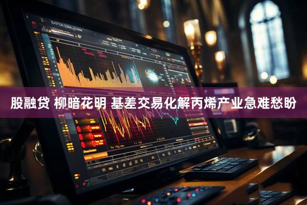 股融贷 柳暗花明 基差交易化解丙烯产业急难愁盼