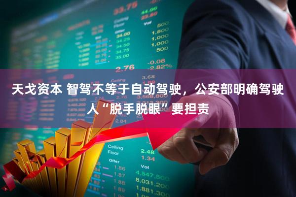 天戈资本 智驾不等于自动驾驶，公安部明确驾驶人“脱手脱眼”要担责