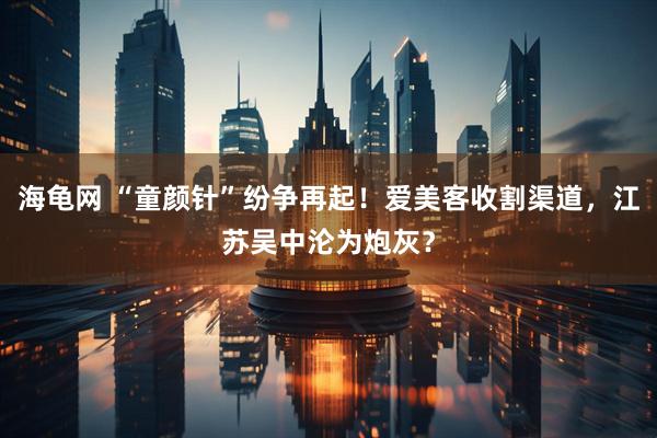 海龟网 “童颜针”纷争再起！爱美客收割渠道，江苏吴中沦为炮灰？