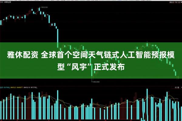 雅休配资 全球首个空间天气链式人工智能预报模型“风宇”正式发布