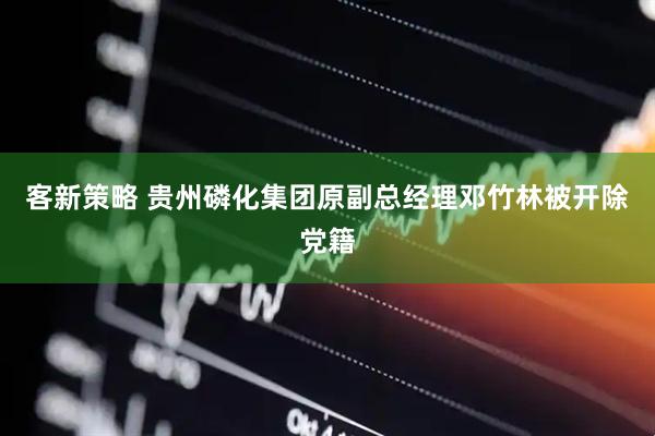客新策略 贵州磷化集团原副总经理邓竹林被开除党籍