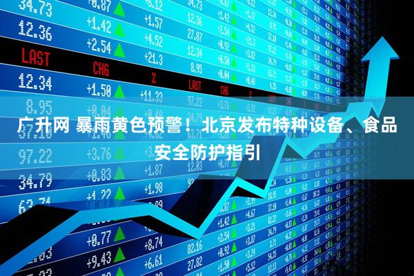 广升网 暴雨黄色预警！北京发布特种设备、食品安全防护指引