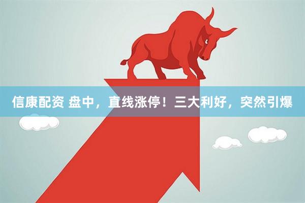 信康配资 盘中，直线涨停！三大利好，突然引爆