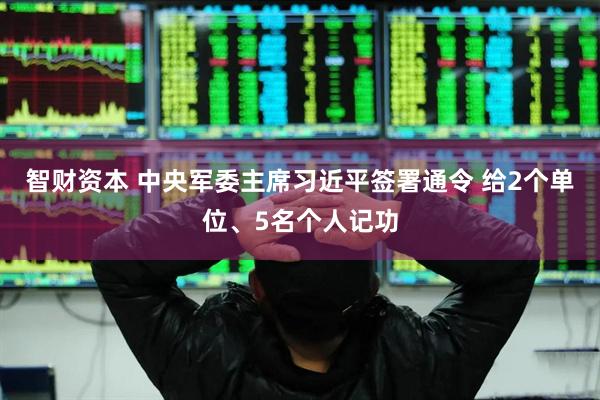 智财资本 中央军委主席习近平签署通令 给2个单位、5名个人记功
