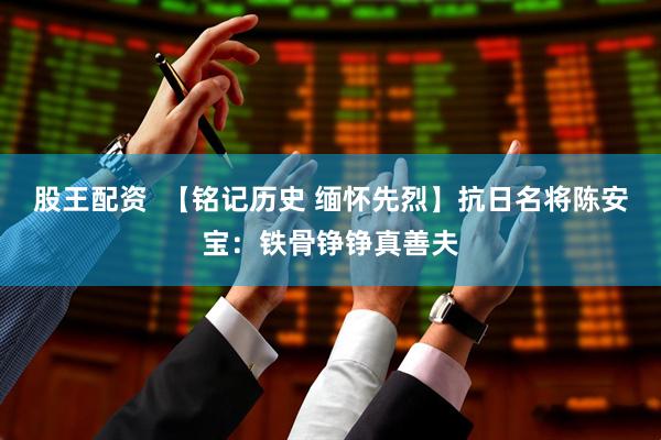 股王配资  【铭记历史 缅怀先烈】抗日名将陈安宝：铁骨铮铮真善夫
