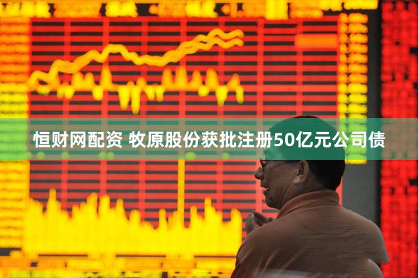 恒财网配资 牧原股份获批注册50亿元公司债
