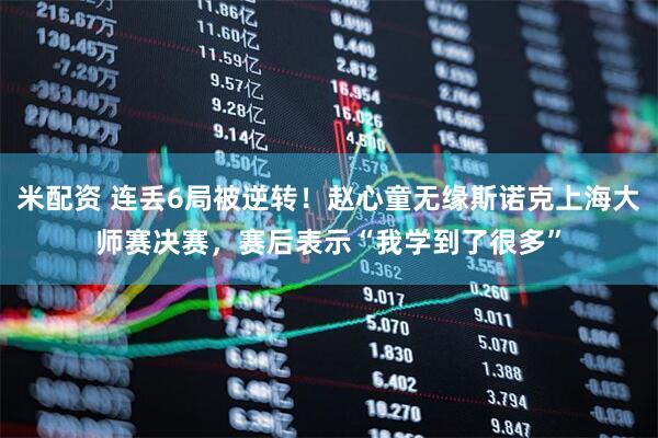 米配资 连丢6局被逆转！赵心童无缘斯诺克上海大师赛决赛，赛后表示“我学到了很多”