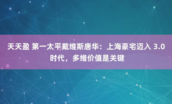 天天盈 第一太平戴维斯唐华：上海豪宅迈入 3.0 时代，多维价值是关键