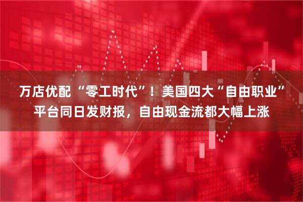 万店优配 “零工时代”！美国四大“自由职业”平台同日发财报，自由现金流都大幅上涨