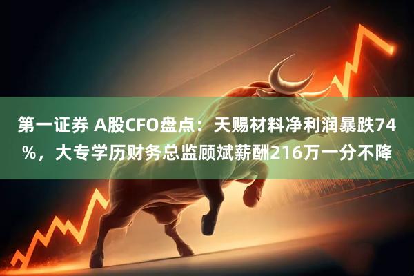 第一证券 A股CFO盘点：天赐材料净利润暴跌74%，大专学历财务总监顾斌薪酬216万一分不降