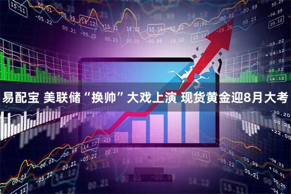易配宝 美联储“换帅”大戏上演 现货黄金迎8月大考
