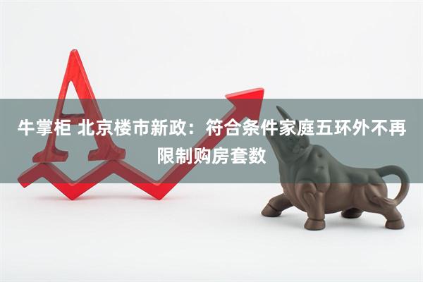 牛掌柜 北京楼市新政：符合条件家庭五环外不再限制购房套数