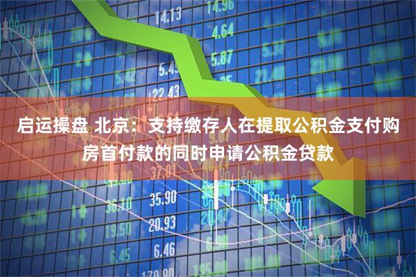 启运操盘 北京：支持缴存人在提取公积金支付购房首付款的同时申请公积金贷款