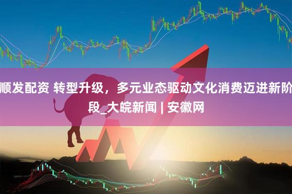 顺发配资 转型升级，多元业态驱动文化消费迈进新阶段_大皖新闻 | 安徽网
