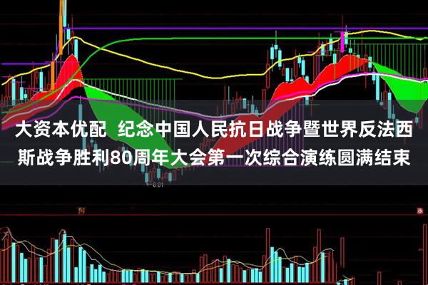 大资本优配  纪念中国人民抗日战争暨世界反法西斯战争胜利80周年大会第一次综合演练圆满结束
