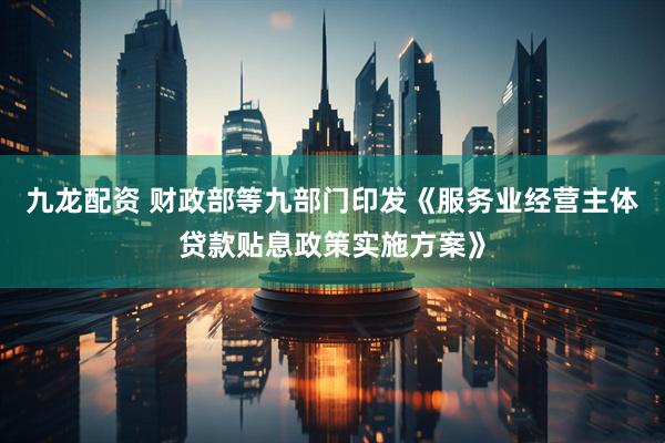 九龙配资 财政部等九部门印发《服务业经营主体贷款贴息政策实施方案》
