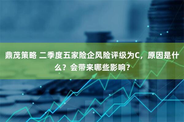 鼎茂策略 二季度五家险企风险评级为C，原因是什么？会带来哪些影响？