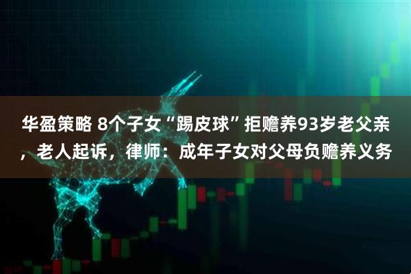 华盈策略 8个子女“踢皮球”拒赡养93岁老父亲，老人起诉，律师：成年子女对父母负赡养义务