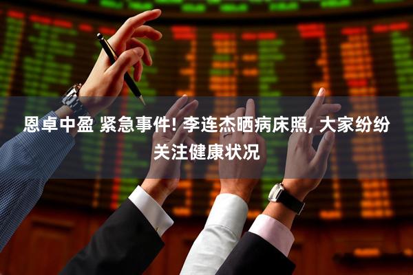 恩卓中盈 紧急事件! 李连杰晒病床照, 大家纷纷关注健康状况
