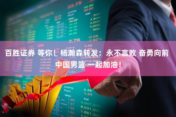 百胜证券 等你！杨瀚森转发：永不言败 奋勇向前 中国男篮 一起加油！
