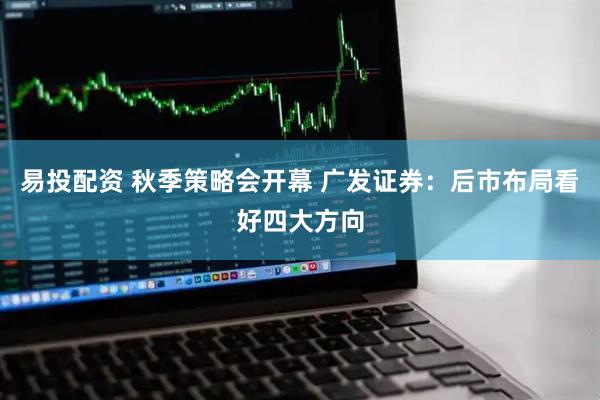 易投配资 秋季策略会开幕 广发证券：后市布局看好四大方向