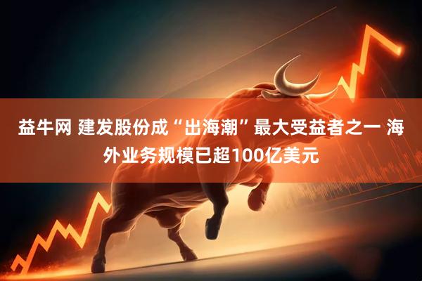 益牛网 建发股份成“出海潮”最大受益者之一 海外业务规模已超100亿美元