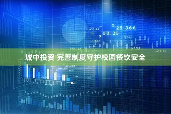 城中投资 完善制度守护校园餐饮安全