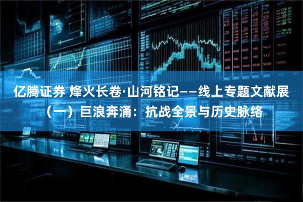 亿腾证券 烽火长卷·山河铭记——线上专题文献展（一）巨浪奔涌：抗战全景与历史脉络