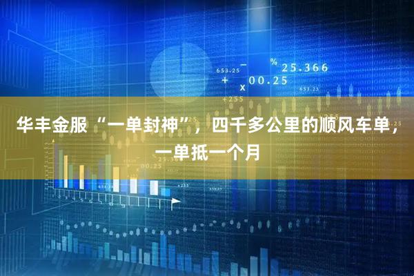 华丰金服 “一单封神”，四千多公里的顺风车单，一单抵一个月