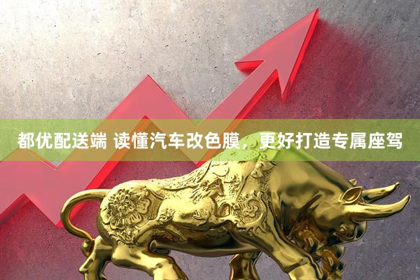 都优配送端 读懂汽车改色膜，更好打造专属座驾