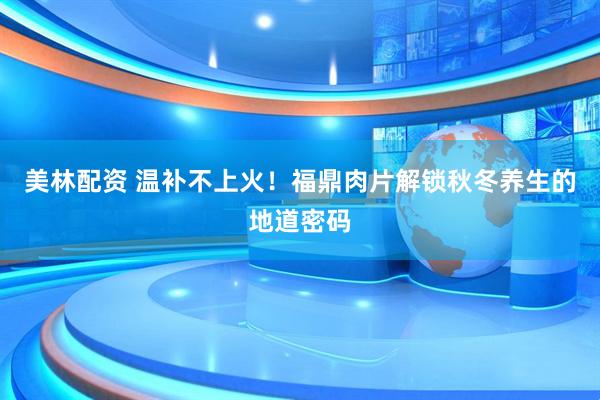 美林配资 温补不上火！福鼎肉片解锁秋冬养生的地道密码