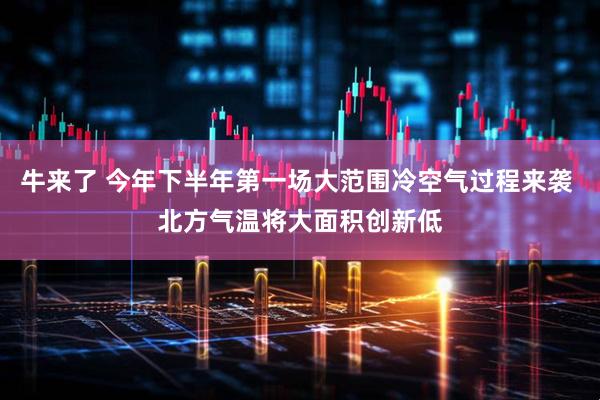 牛来了 今年下半年第一场大范围冷空气过程来袭 北方气温将大面积创新低