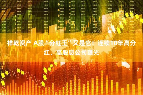 祥乾资产 A股“分红王”又是它！连续10年高分红、高股息公司曝光