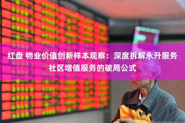 红盘 物业价值创新样本观察：深度拆解永升服务社区增值服务的破局公式